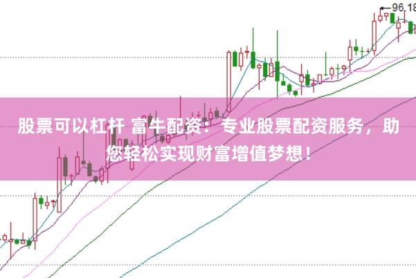 股票可以杠杆 富牛配资：专业股票配资服务，助您轻松实现财富增值梦想！