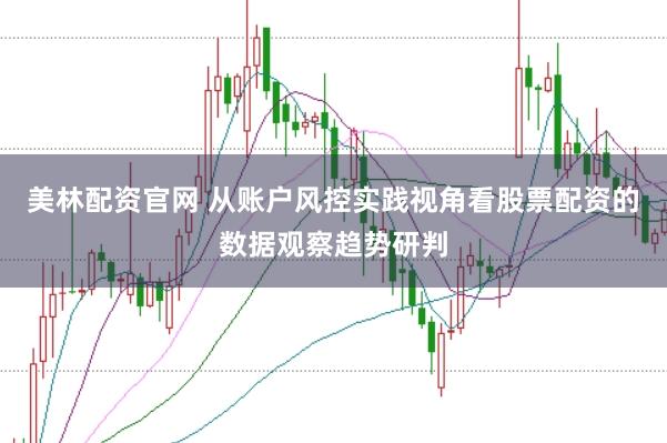 美林配资官网 从账户风控实践视角看股票配资的数据观察趋势研判