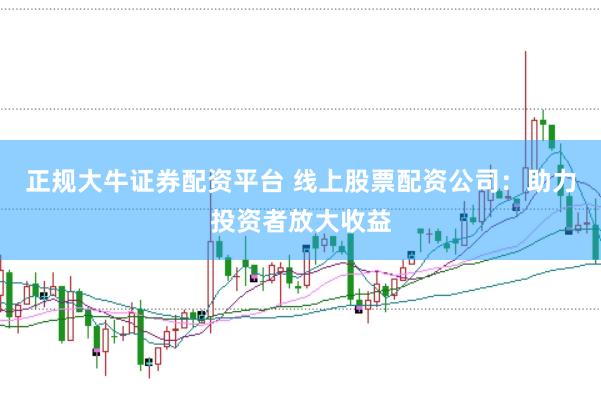 正规大牛证券配资平台 线上股票配资公司：助力投资者放大收益