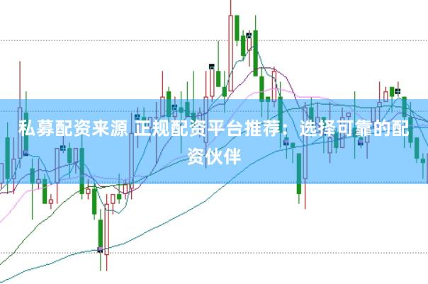 私募配资来源 正规配资平台推荐：选择可靠的配资伙伴