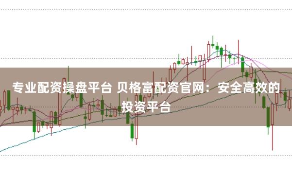专业配资操盘平台 贝格富配资官网：安全高效的投资平台