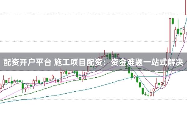 配资开户平台 施工项目配资：资金难题一站式解决