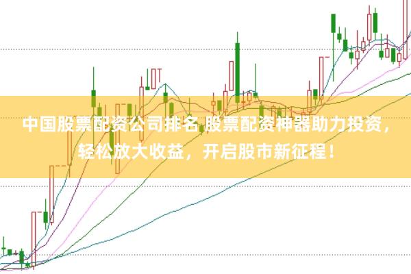 中国股票配资公司排名 股票配资神器助力投资，轻松放大收益，开启股市新征程！