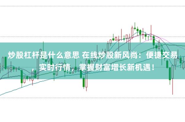 炒股杠杆是什么意思 在线炒股新风尚：便捷交易，实时行情，掌握财富增长新机遇！