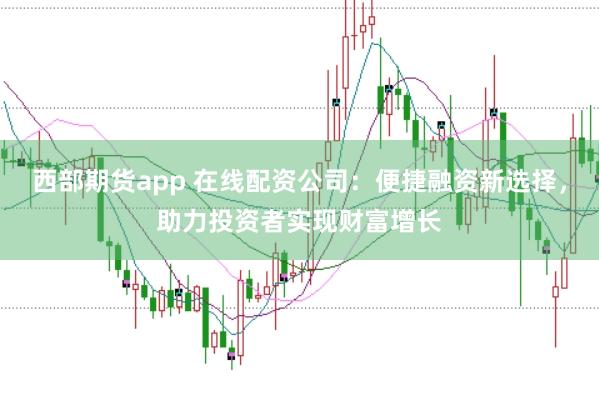 西部期货app 在线配资公司：便捷融资新选择，助力投资者实现财富增长
