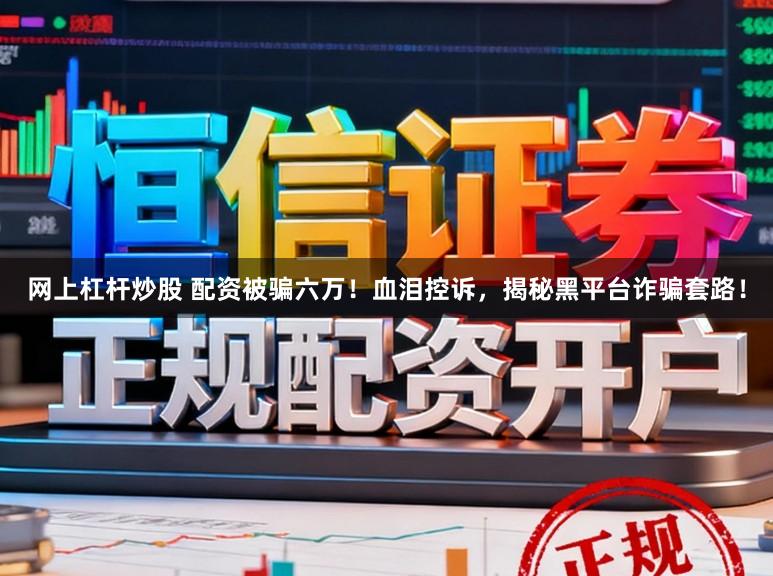网上杠杆炒股 配资被骗六万！血泪控诉，揭秘黑平台诈骗套路！