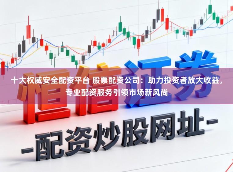 十大权威安全配资平台 股票配资公司：助力投资者放大收益，专业配资服务引领市场新风尚