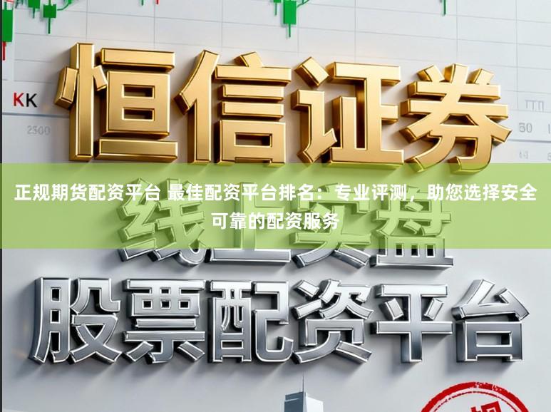 正规期货配资平台 最佳配资平台排名：专业评测，助您选择安全可靠的配资服务