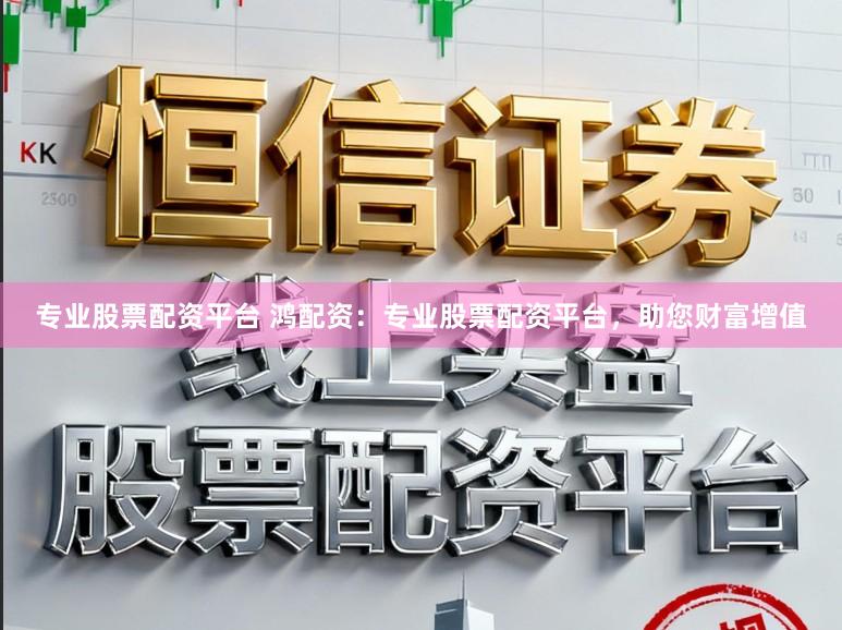 专业股票配资平台 鸿配资：专业股票配资平台，助您财富增值