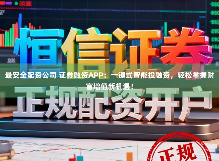 最安全配资公司 证券融资APP：一键式智能投融资，轻松掌握财富增值新机遇！