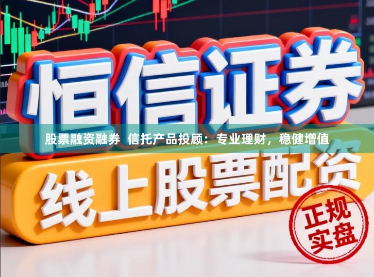 股票融资融券  信托产品投顾：专业理财，稳健增值