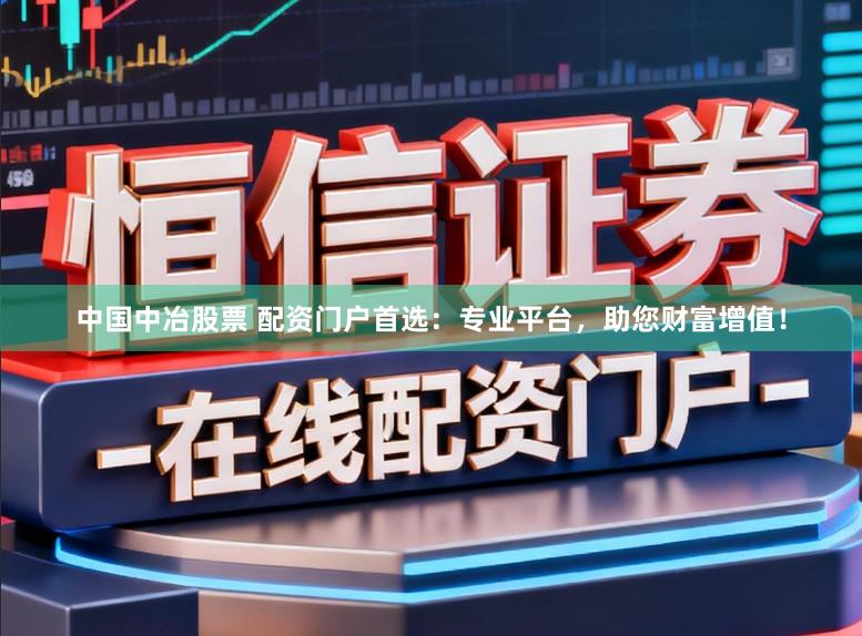 中国中冶股票 配资门户首选：专业平台，助您财富增值！