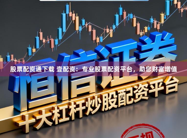 股票配资通下载 壹配资：专业股票配资平台，助您财富增值