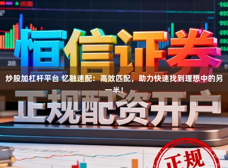 炒股加杠杆平台 忆融速配：高效匹配，助力快速找到理想中的另一半！