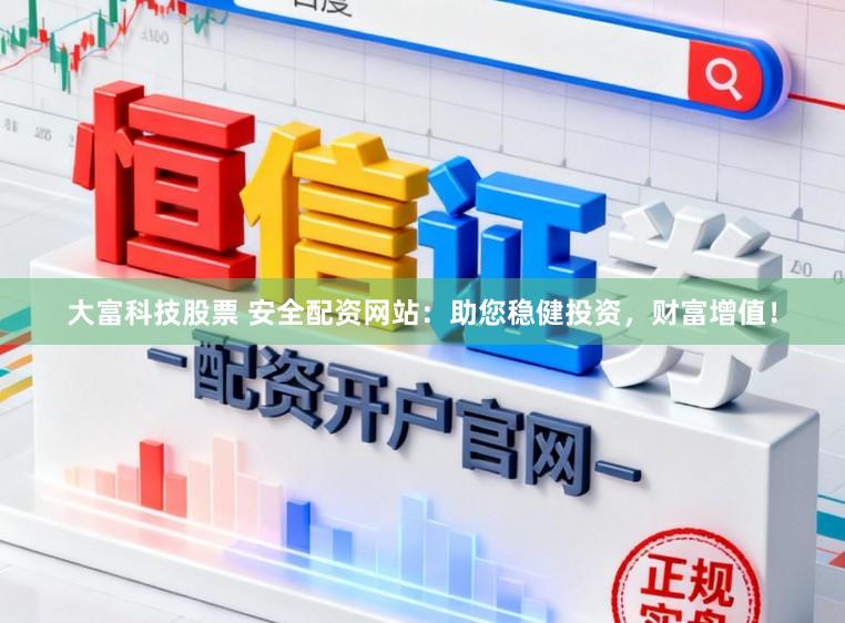 大富科技股票 安全配资网站：助您稳健投资，财富增值！