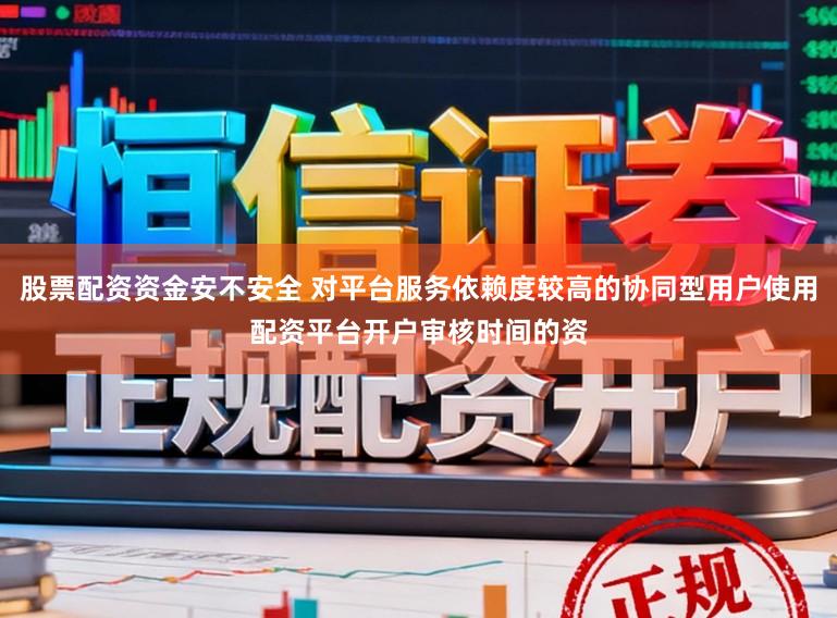 股票配资资金安不安全 对平台服务依赖度较高的协同型用户使用配资平台开户审核时间的资