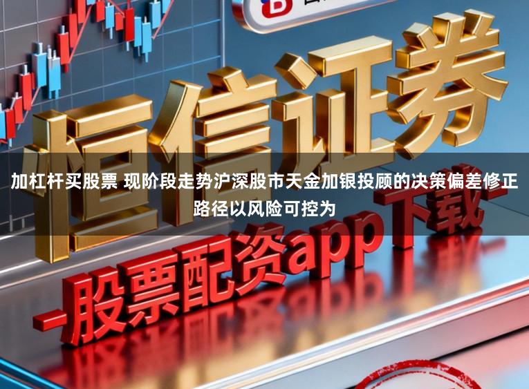 加杠杆买股票 现阶段走势沪深股市天金加银投顾的决策偏差修正路径以风险可控为