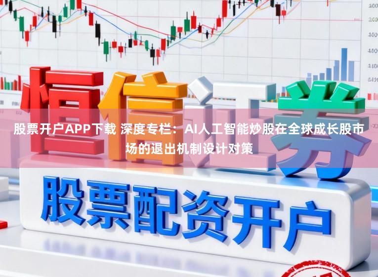 股票开户APP下载 深度专栏：AI人工智能炒股在全球成长股市场的退出机制设计对策