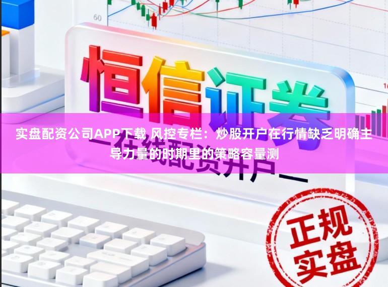 实盘配资公司APP下载 风控专栏：炒股开户在行情缺乏明确主导力量的时期里的策略容量测