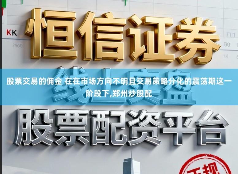 股票交易的佣金 在在市场方向不明且交易策略分化的震荡期这一阶段下,郑州炒股配