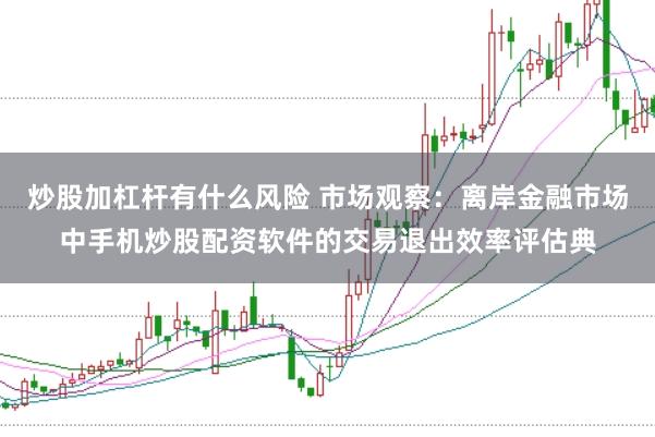 炒股加杠杆有什么风险 市场观察：离岸金融市场中手机炒股配资软件的交易退出效率评估典