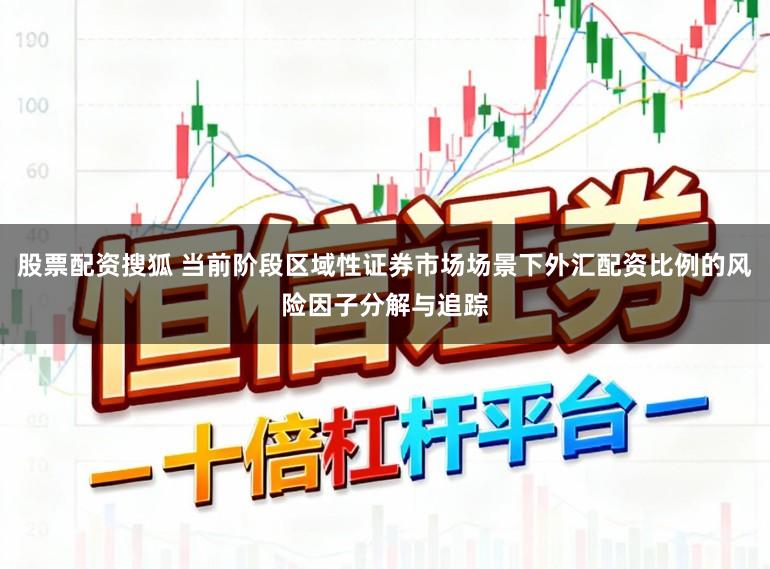 股票配资搜狐 当前阶段区域性证券市场场景下外汇配资比例的风险因子分解与追踪