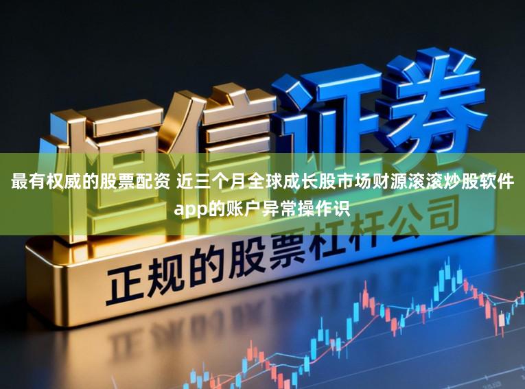 最有权威的股票配资 近三个月全球成长股市场财源滚滚炒股软件app的账户异常操作识