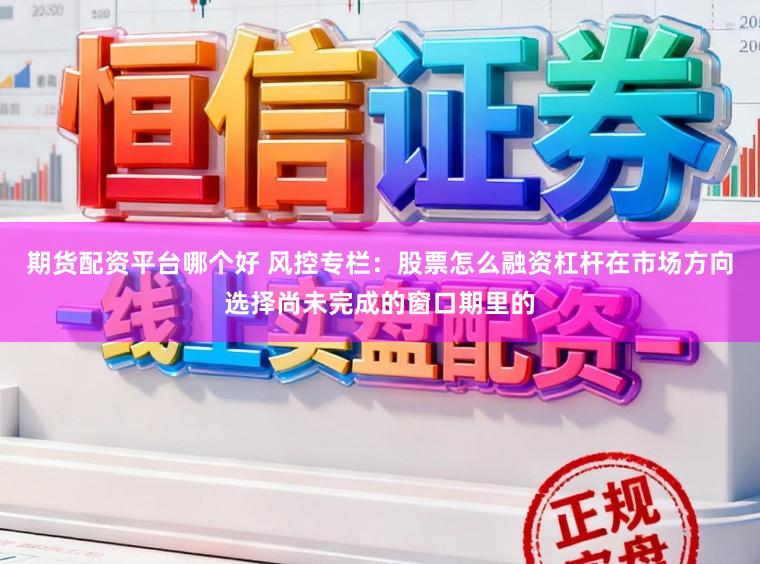 期货配资平台哪个好 风控专栏：股票怎么融资杠杆在市场方向选择尚未完成的窗口期里的