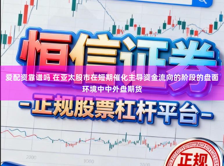 爱配资靠谱吗 在亚太股市在短期催化主导资金流向的阶段的盘面环境中中外盘期货