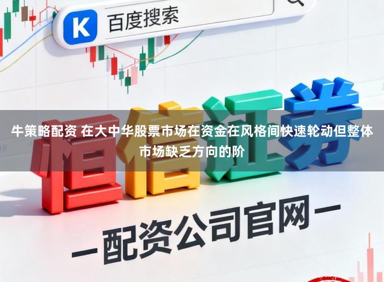 牛策略配资 在大中华股票市场在资金在风格间快速轮动但整体市场缺乏方向的阶