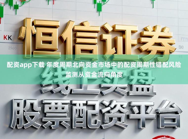 配资app下载 年度周期北向资金市场中的配资周期性错配风险监测从资金流向角度