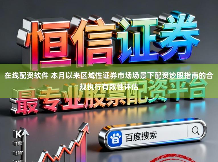 在线配资软件 本月以来区域性证券市场场景下配资炒股指南的合规执行有效性评估