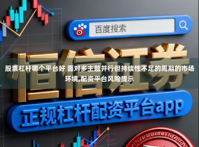 股票杠杆哪个平台好 面对多主题并行但持续性不足的周期的市场环境,配资平台风险提示