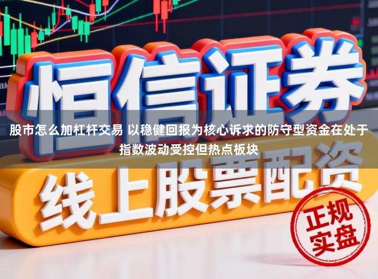 股市怎么加杠杆交易 以稳健回报为核心诉求的防守型资金在处于指数波动受控但热点板块