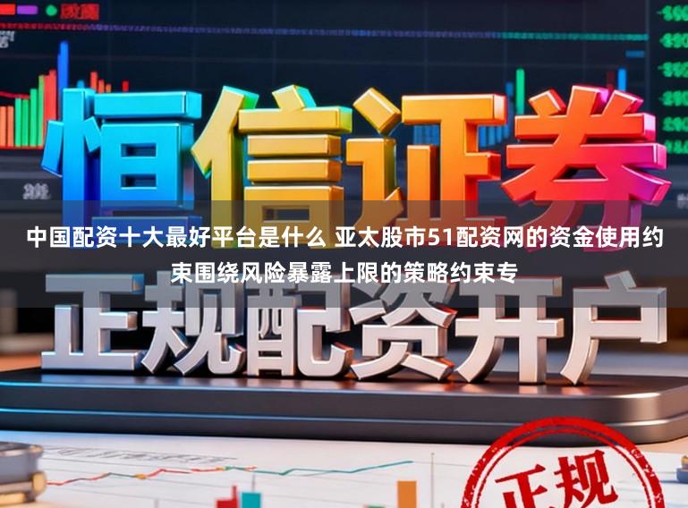 中国配资十大最好平台是什么 亚太股市51配资网的资金使用约束围绕风险暴露上限的策略约束专