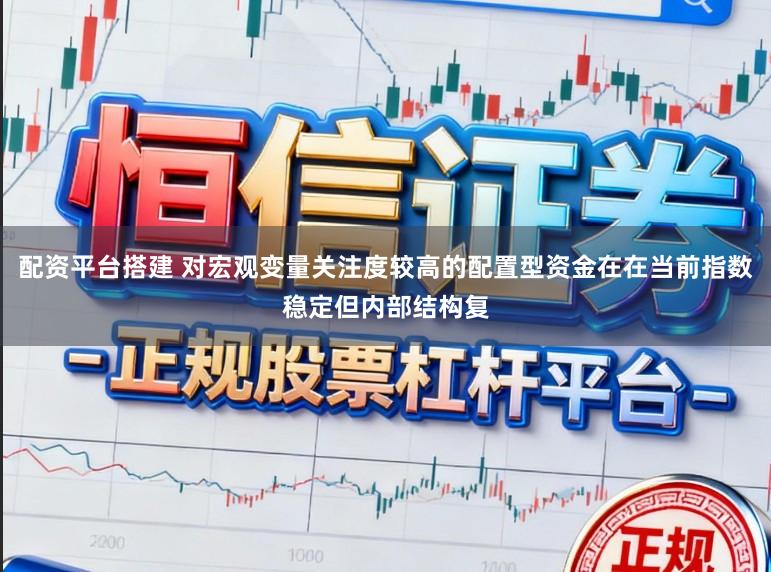配资平台搭建 对宏观变量关注度较高的配置型资金在在当前指数稳定但内部结构复