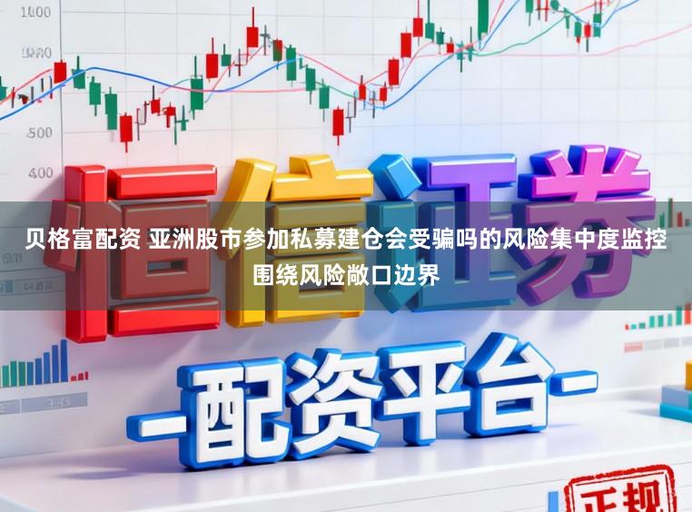 贝格富配资 亚洲股市参加私募建仓会受骗吗的风险集中度监控围绕风险敞口边界