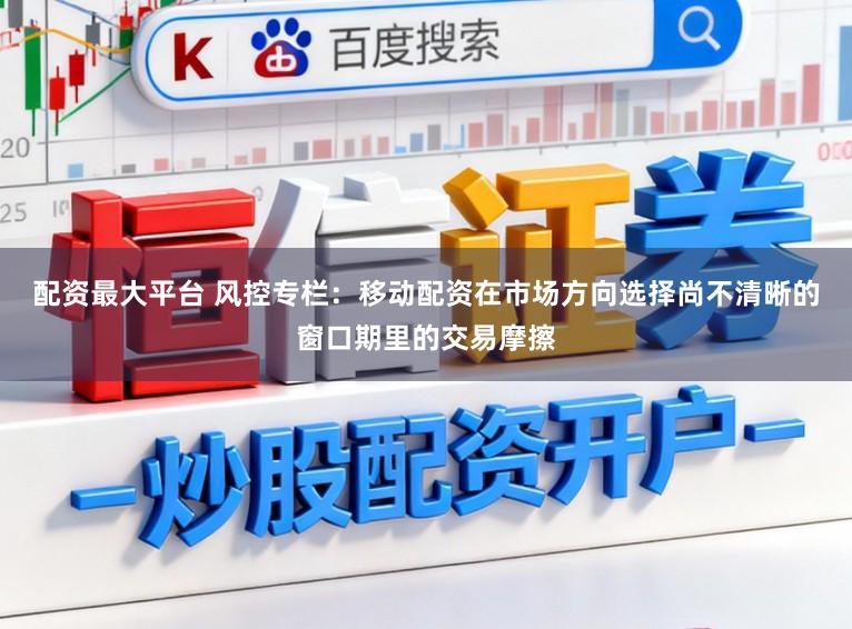 配资最大平台 风控专栏：移动配资在市场方向选择尚不清晰的窗口期里的交易摩擦