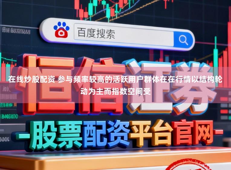 在线炒股配资 参与频率较高的活跃用户群体在在行情以结构轮动为主而指数空间受