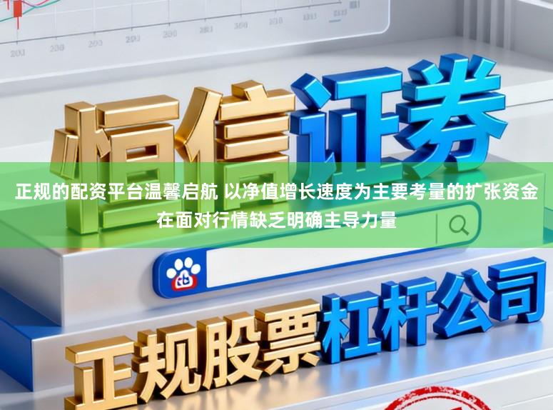 正规的配资平台温馨启航 以净值增长速度为主要考量的扩张资金在面对行情缺乏明确主导力量