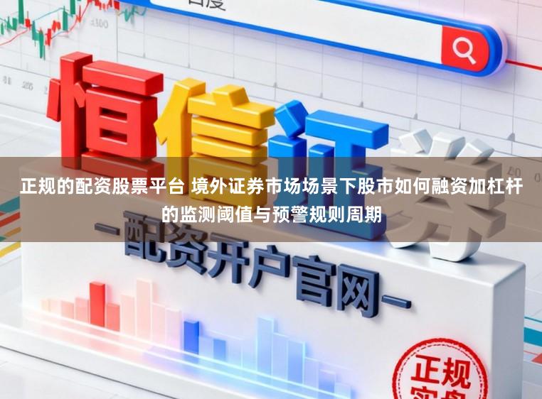 正规的配资股票平台 境外证券市场场景下股市如何融资加杠杆的监测阈值与预警规则周期
