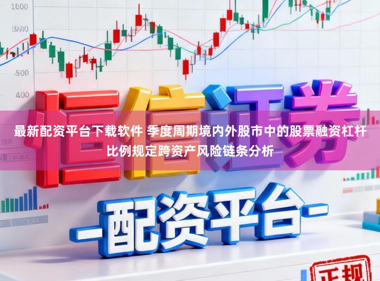 最新配资平台下载软件 季度周期境内外股市中的股票融资杠杆比例规定跨资产风险链条分析