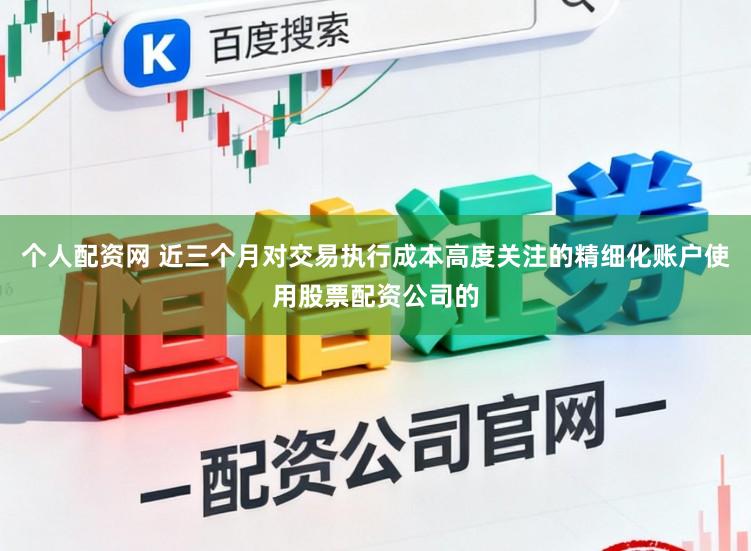 个人配资网 近三个月对交易执行成本高度关注的精细化账户使用股票配资公司的