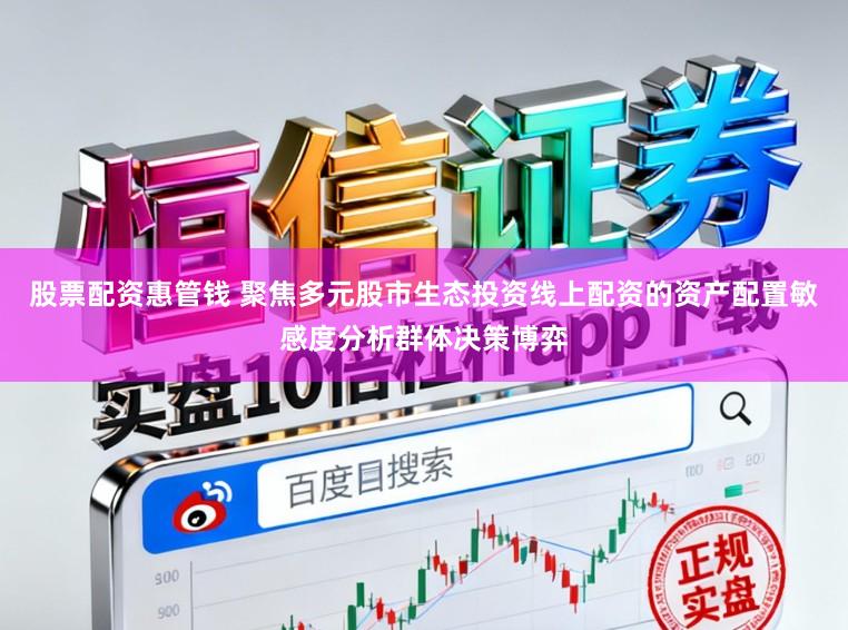 股票配资惠管钱 聚焦多元股市生态投资线上配资的资产配置敏感度分析群体决策博弈