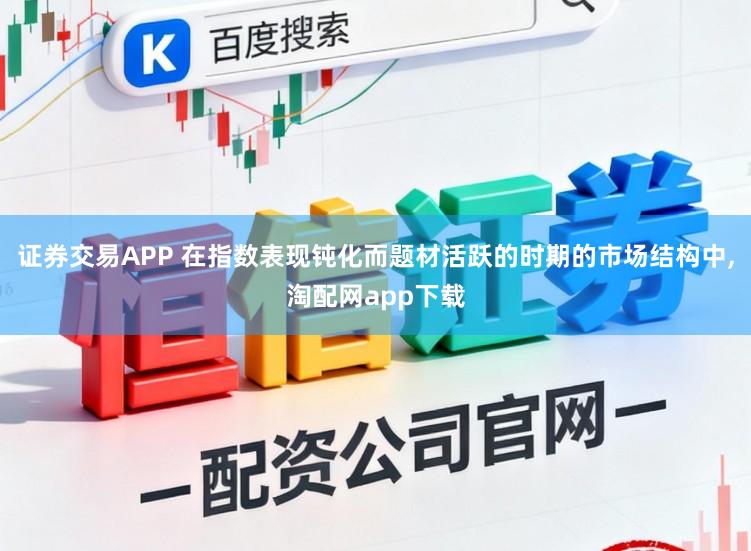 证券交易APP 在指数表现钝化而题材活跃的时期的市场结构中,淘配网app下载