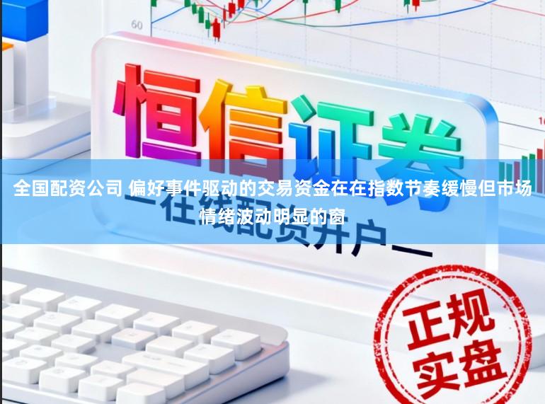 全国配资公司 偏好事件驱动的交易资金在在指数节奏缓慢但市场情绪波动明显的窗