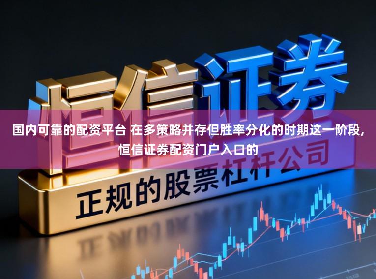 国内可靠的配资平台 在多策略并存但胜率分化的时期这一阶段,恒信证券配资门户入口的
