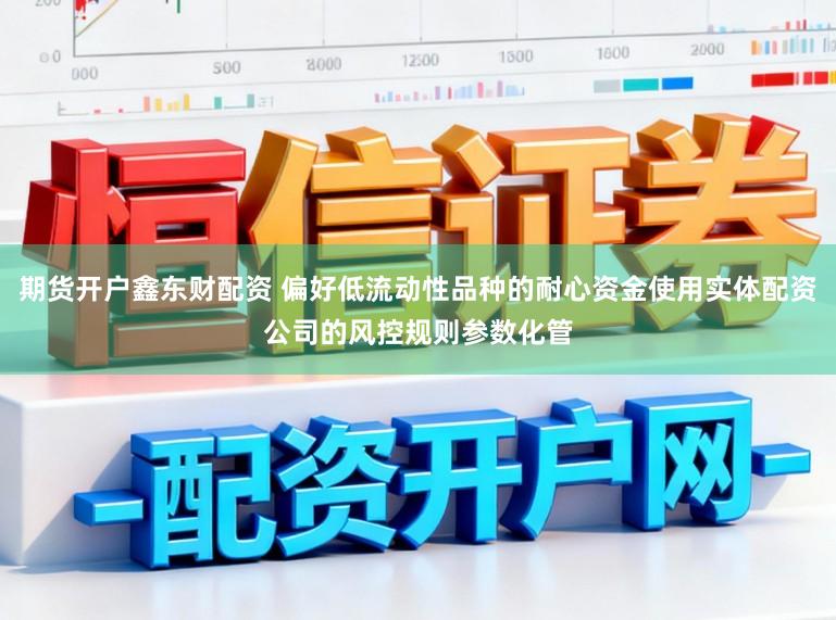 期货开户鑫东财配资 偏好低流动性品种的耐心资金使用实体配资公司的风控规则参数化管