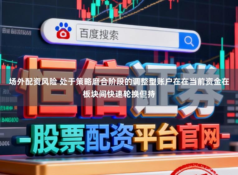 场外配资风险 处于策略磨合阶段的调整型账户在在当前资金在板块间快速轮换但持