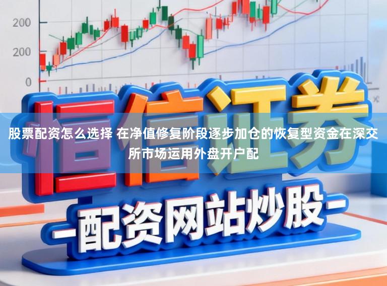 股票配资怎么选择 在净值修复阶段逐步加仓的恢复型资金在深交所市场运用外盘开户配